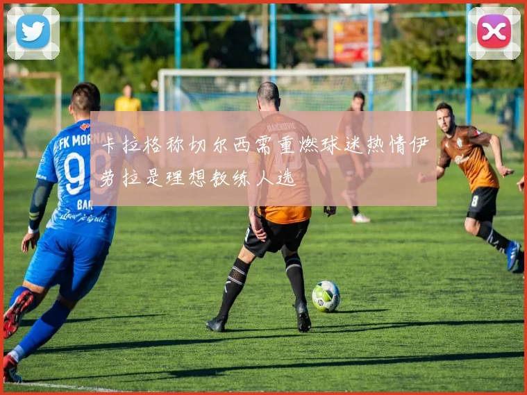 卡拉格称切尔西需重燃球迷热情伊劳拉是理想教练人选