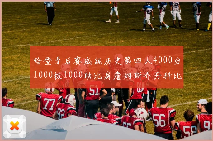 哈登季后赛成就历史第四人4000分1000板1000助比肩詹姆斯乔丹科比