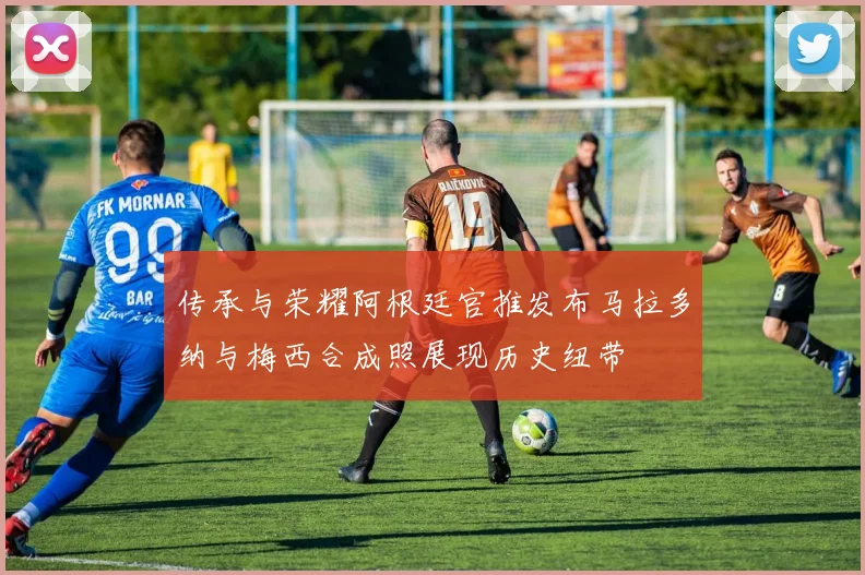 传承与荣耀阿根廷官推发布马拉多纳与梅西合成照展现历史纽带