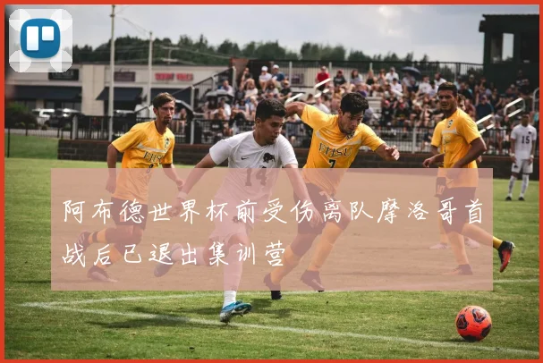 阿布德世界杯前受伤离队摩洛哥首战后已退出集训营