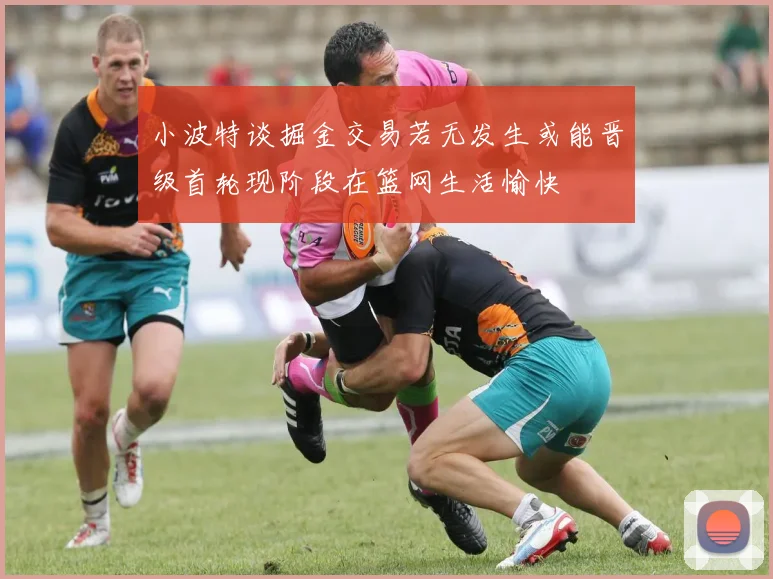 小波特谈掘金交易若无发生或能晋级首轮现阶段在篮网生活愉快