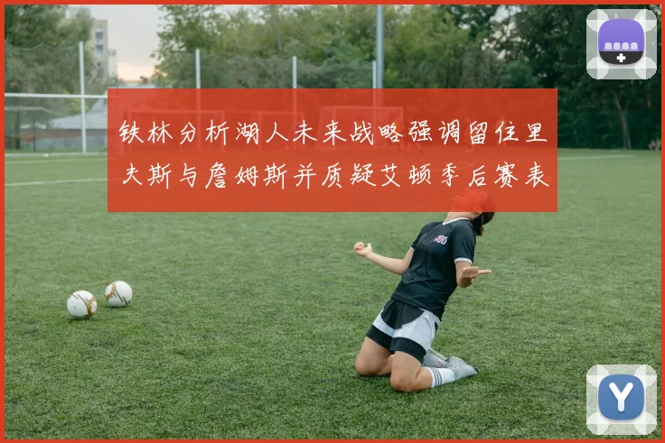 铁林分析湖人未来战略强调留住里夫斯与詹姆斯并质疑艾顿季后赛表现