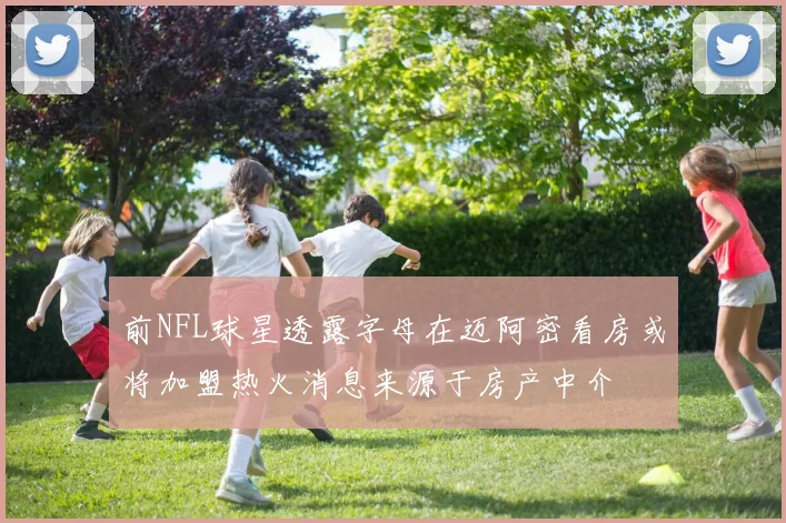 前NFL球星透露字母在迈阿密看房或将加盟热火消息来源于房产中介