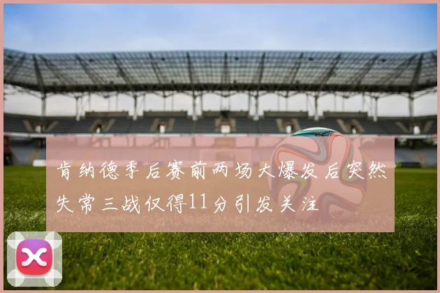 肯纳德季后赛前两场大爆发后突然失常三战仅得11分引发关注
