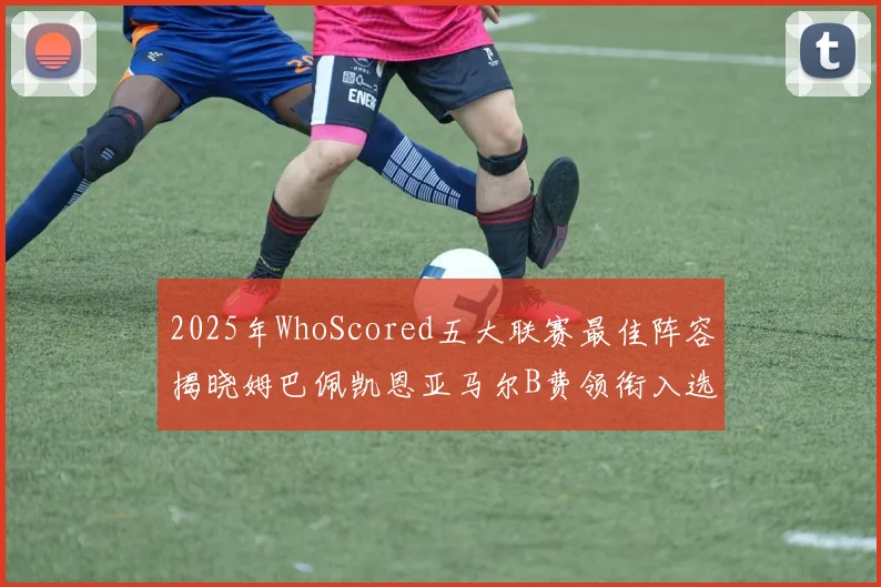 2025年WhoScored五大联赛最佳阵容揭晓姆巴佩凯恩亚马尔B费领衔入选