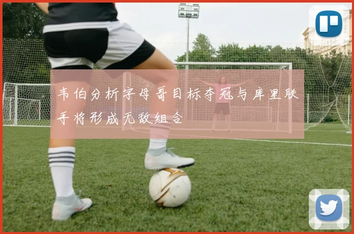 韦伯分析字母哥目标夺冠与库里联手将形成无敌组合