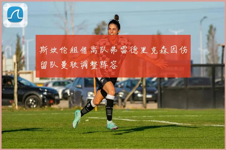 斯坎伦租借离队弗雷德里克森因伤留队曼联调整阵容